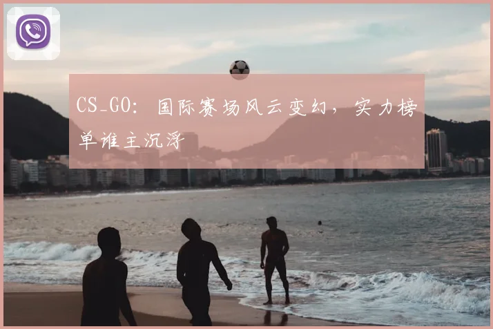 CS_GO：国际赛场风云变幻，实力榜单谁主沉浮