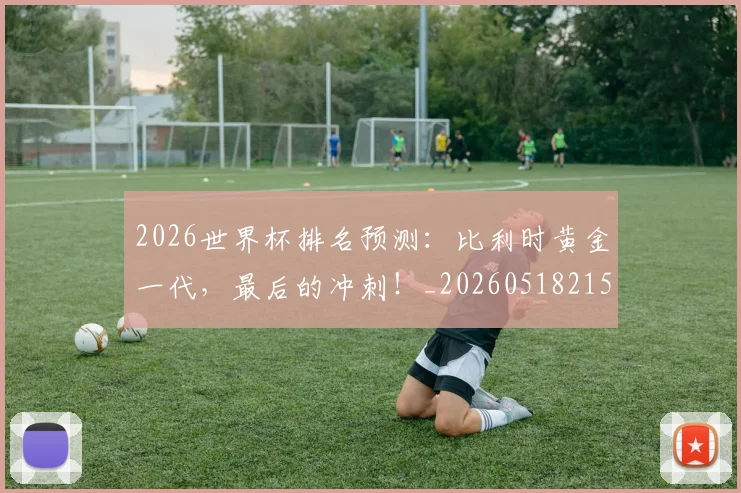 2026世界杯排名预测：比利时黄金一代，最后的冲刺！_20260518215329