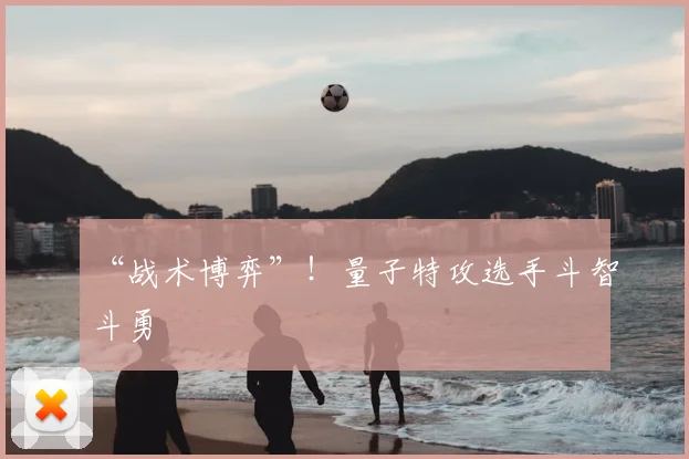 “战术博弈”！量子特攻选手斗智斗勇