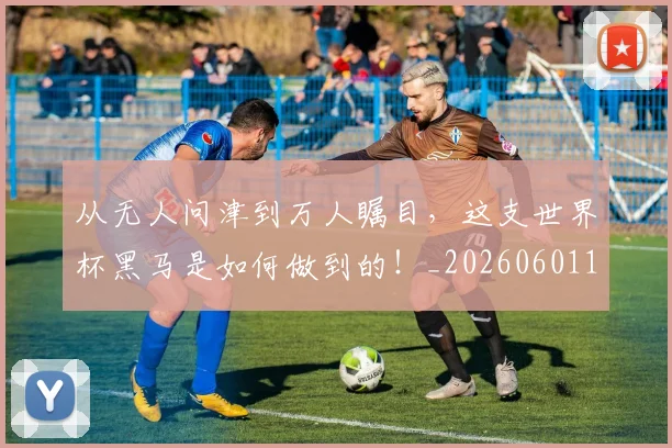 从无人问津到万人瞩目，这支世界杯黑马是如何做到的！_20260601173051