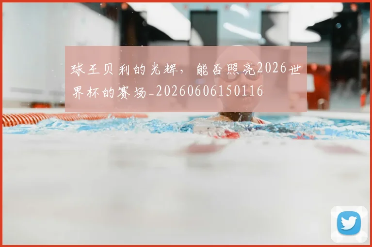 球王贝利的光辉，能否照亮2026世界杯的赛场_20260606150116