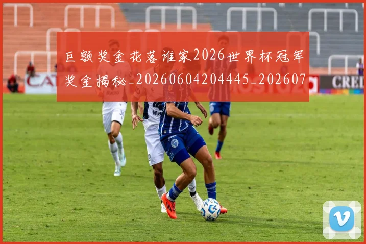 巨额奖金花落谁家2026世界杯冠军奖金揭秘_20260604204445_20260707150816