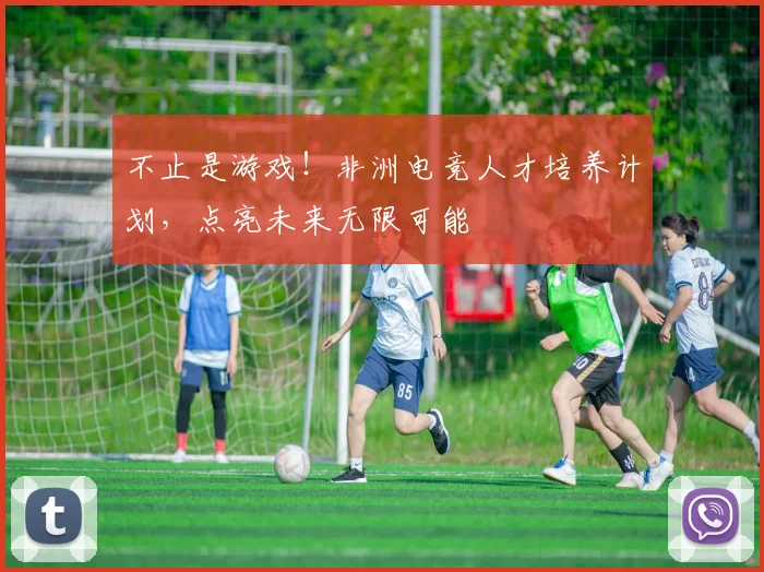 不止是游戏！非洲电竞人才培养计划，点亮未来无限可能