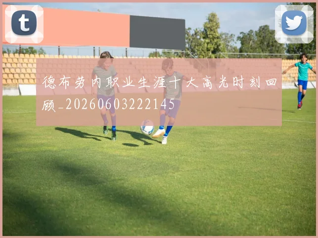 德布劳内职业生涯十大高光时刻回顾_20260603222145