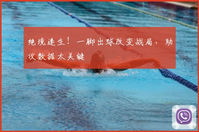 绝境逢生！一脚出球改变战局，助攻数据太关键