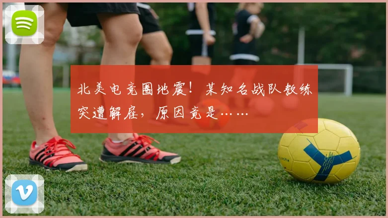 北美电竞圈地震！某知名战队教练突遭解雇，原因竟是……