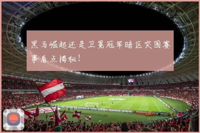 黑马崛起还是卫冕冠军暗区突围赛事看点揭秘！