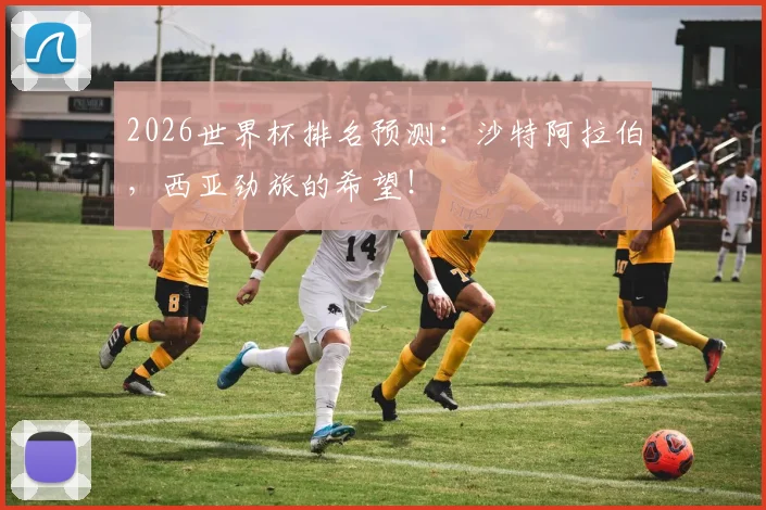 2026世界杯排名预测：沙特阿拉伯，西亚劲旅的希望！