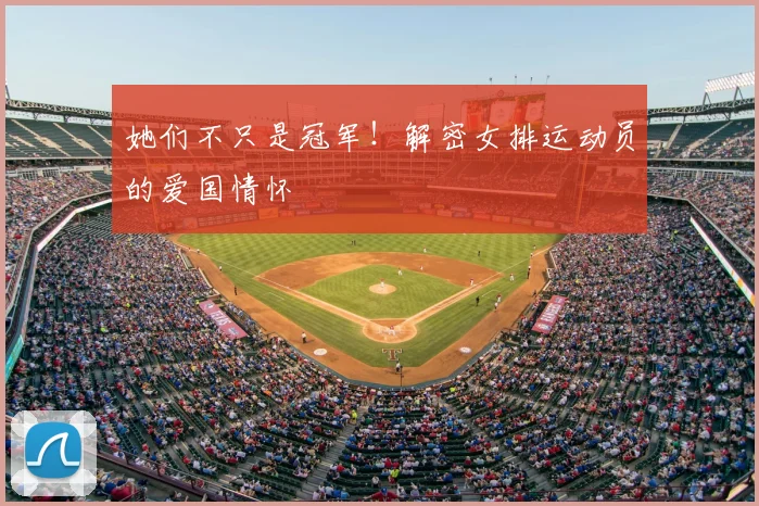 她们不只是冠军！解密女排运动员的爱国情怀