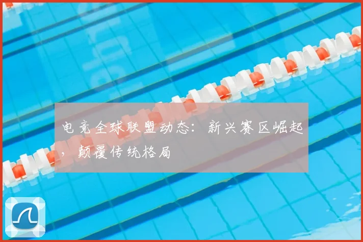 电竞全球联盟动态:新兴赛区崛起,颠覆传统格局