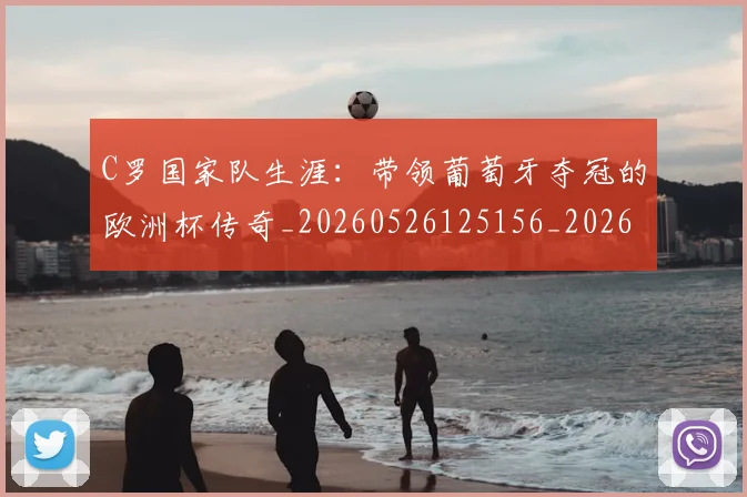 C罗国家队生涯:带领葡萄牙夺冠的欧洲杯传奇_20260526125156_20260702041732