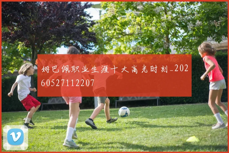 姆巴佩职业生涯十大高光时刻_20260527112207