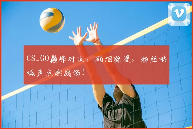 CS_GO巅峰对决，硝烟弥漫，粉丝呐喊声点燃战场！