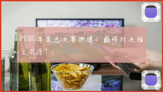 PUBG年度总决赛燃爆，巅峰对决谁主沉浮！
