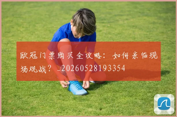 欧冠门票购买全攻略：如何亲临现场观战？_20260528193354