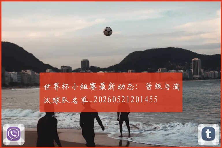 世界杯小组赛最新动态：晋级与淘汰球队名单_20260521201455