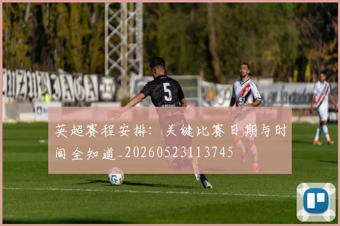 英超赛程安排：关键比赛日期与时间全知道_20260523113745