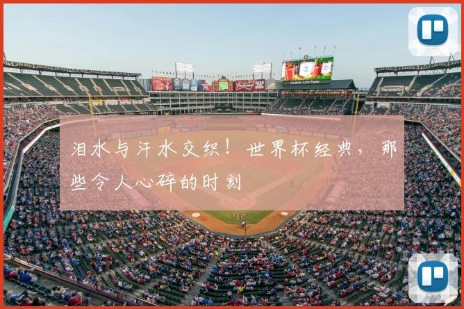 泪水与汗水交织！世界杯经典，那些令人心碎的时刻