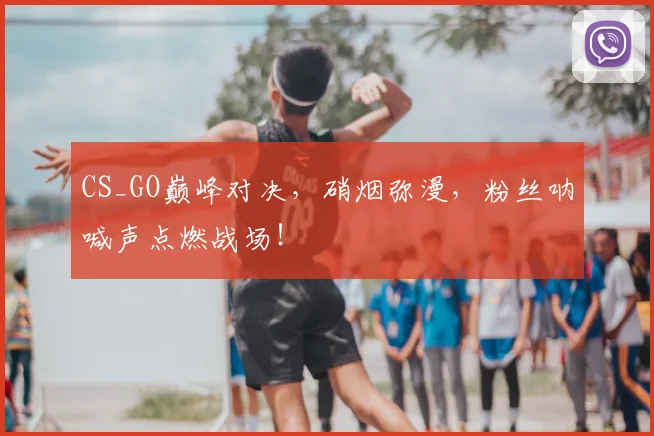 CS_GO巅峰对决，硝烟弥漫，粉丝呐喊声点燃战场！