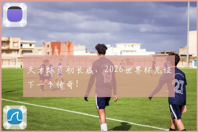 天才球员初长成，2026世界杯见证下一个传奇！