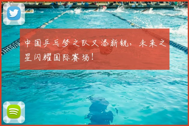 中国乒乓梦之队又添新锐，未来之星闪耀国际赛场！