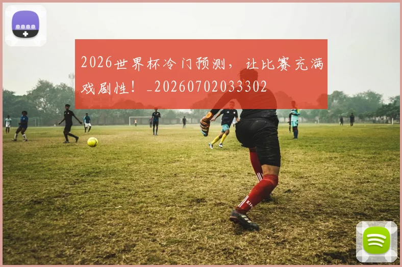 2026世界杯冷门预测，让比赛充满戏剧性！_20260702033302