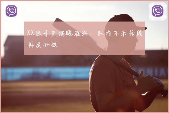 XX选手直播曝猛料,队内不和传闻再度升级