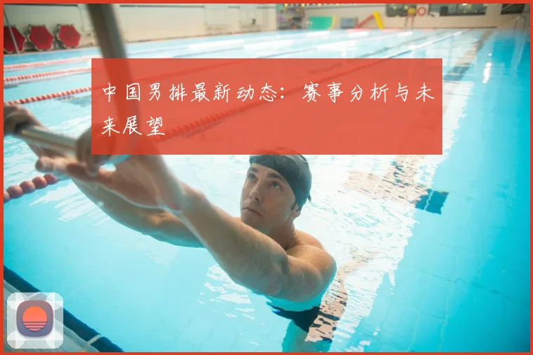 中国男排最新动态：赛事分析与未来展望