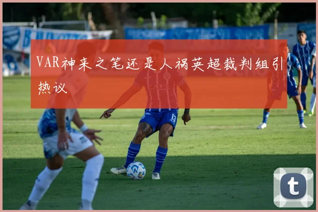 VAR神来之笔还是人祸英超裁判组引热议