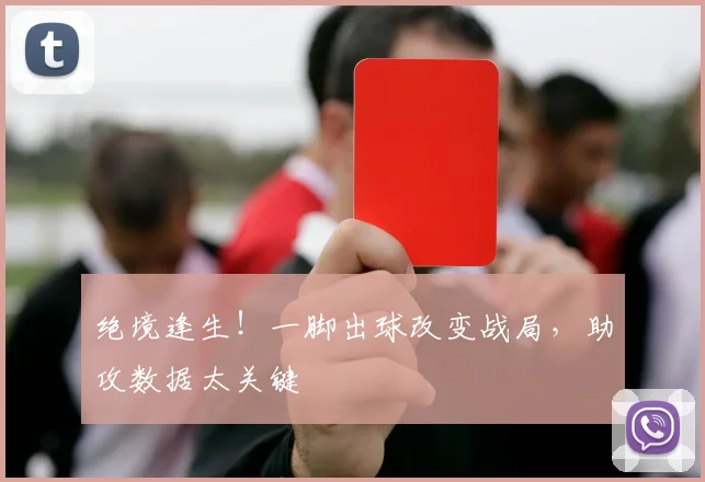绝境逢生！一脚出球改变战局，助攻数据太关键
