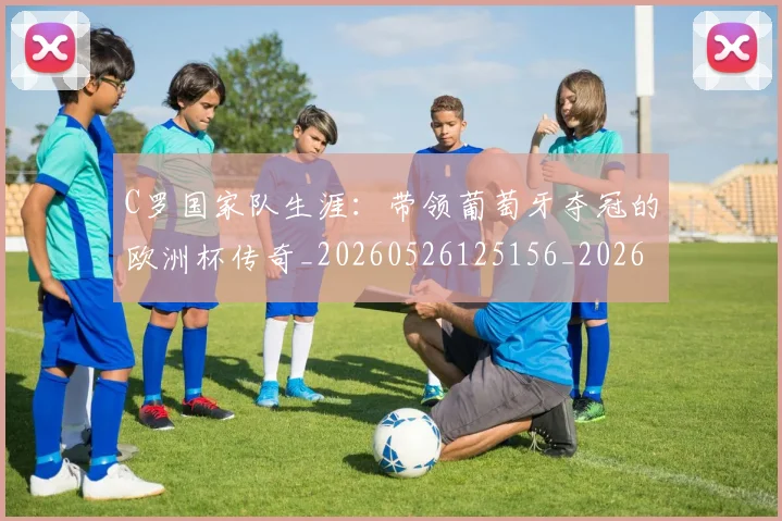 C罗国家队生涯：带领葡萄牙夺冠的欧洲杯传奇_20260526125156_20260702041732