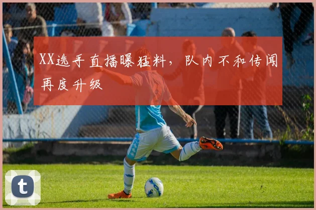 XX选手直播曝猛料，队内不和传闻再度升级