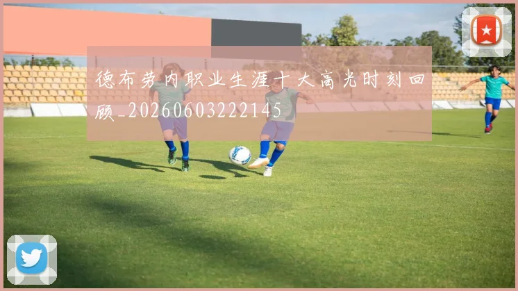 德布劳内职业生涯十大高光时刻回顾_20260603222145