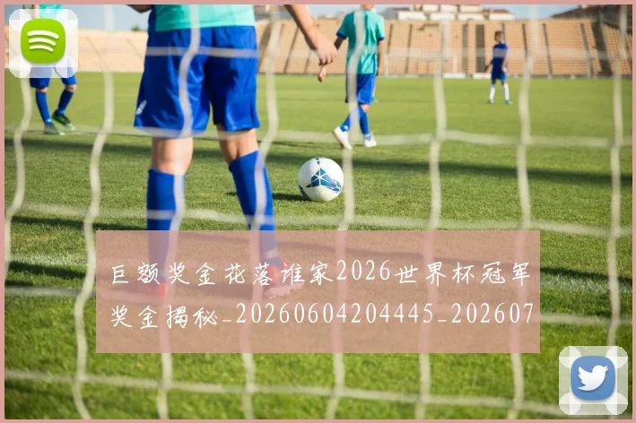 巨额奖金花落谁家2026世界杯冠军奖金揭秘_20260604204445_20260707150816