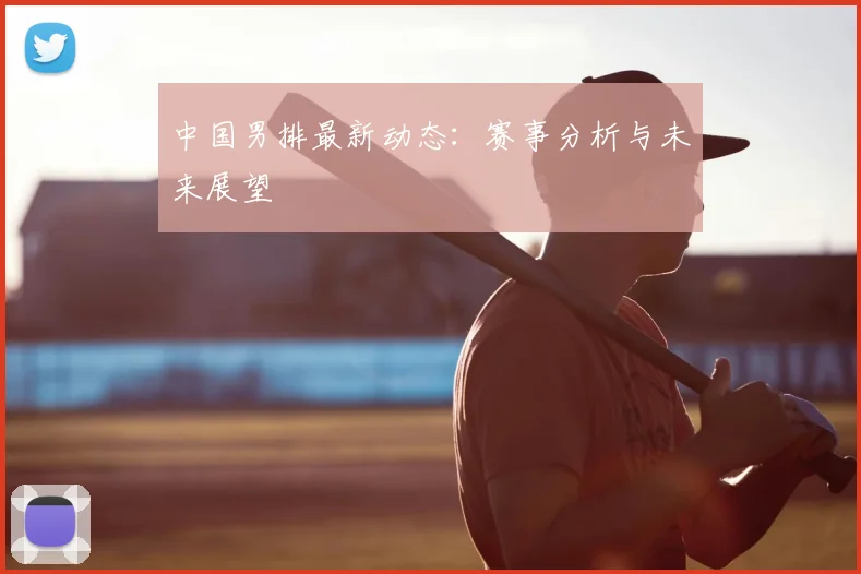 中国男排最新动态：赛事分析与未来展望
