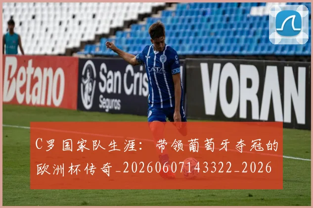 C罗国家队生涯:带领葡萄牙夺冠的欧洲杯传奇_20260607143322_20260702041733