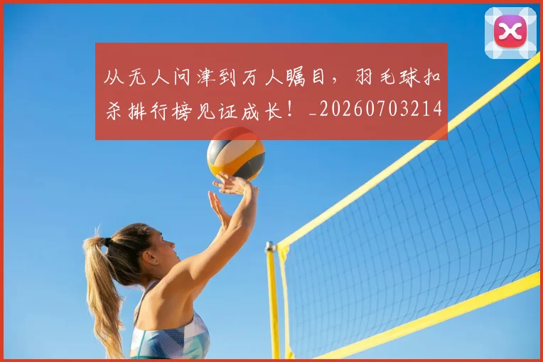 从无人问津到万人瞩目，羽毛球扣杀排行榜见证成长！_20260703214700