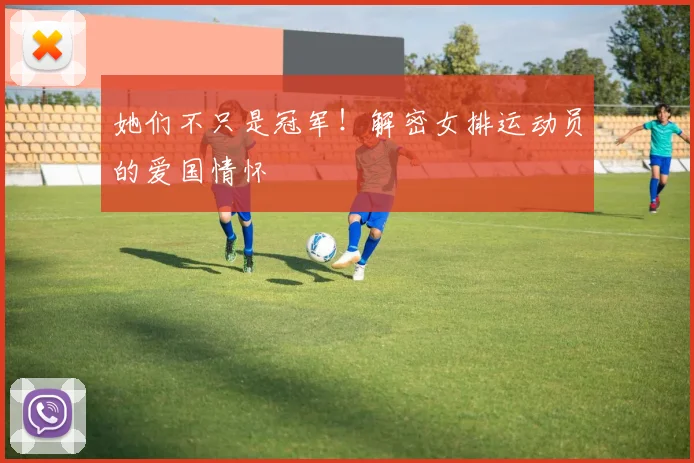 她们不只是冠军！解密女排运动员的爱国情怀