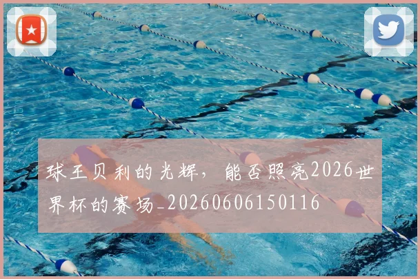 球王贝利的光辉，能否照亮2026世界杯的赛场_20260606150116