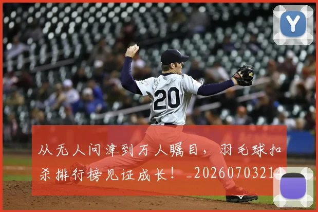 从无人问津到万人瞩目，羽毛球扣杀排行榜见证成长！_20260703214700