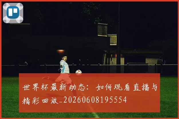 世界杯最新动态：如何观看直播与精彩回放_20260608195554