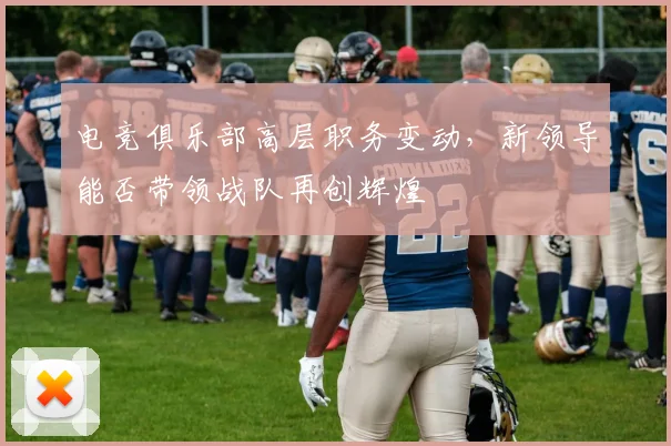 电竞俱乐部高层职务变动,新领导能否带领战队再创辉煌