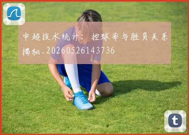 中超技术统计：控球率与胜负关系揭秘_20260526143736