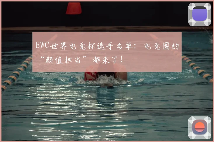 EWC世界电竞杯选手名单：电竞圈的“颜值担当”都来了！