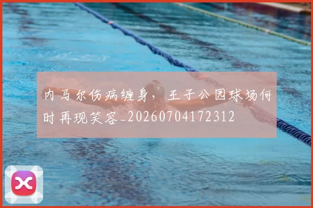 内马尔伤病缠身，王子公园球场何时再现笑容_20260704172312