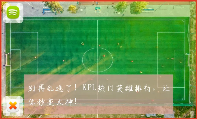 别再乱选了！KPL热门英雄排行，让你秒变大神！