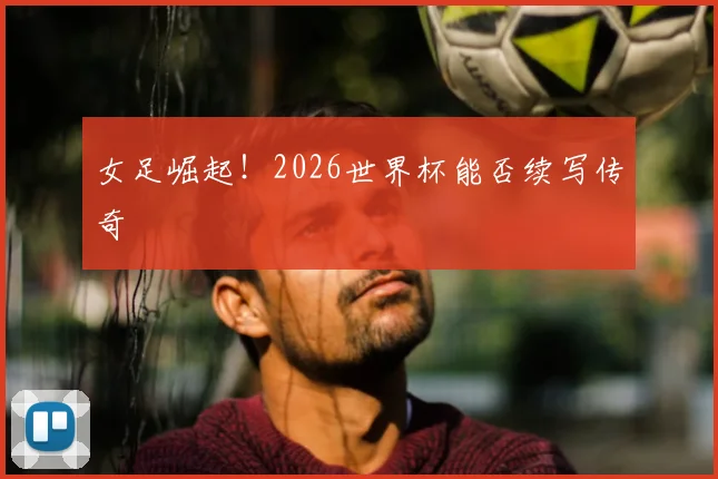 女足崛起！2026世界杯能否续写传奇