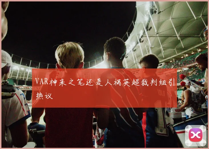 VAR神来之笔还是人祸英超裁判组引热议