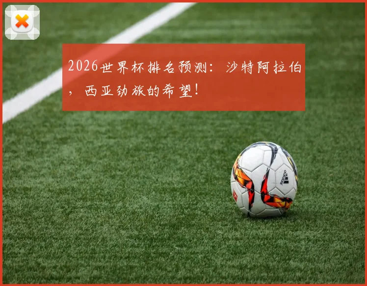 2026世界杯排名预测:沙特阿拉伯,西亚劲旅的希望!