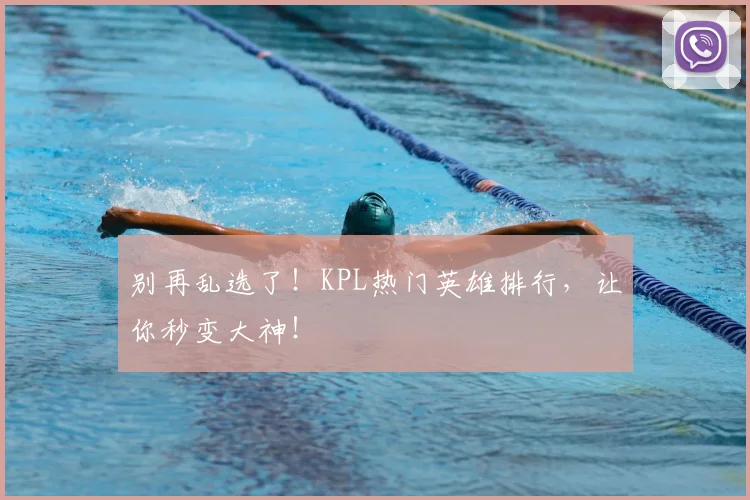 别再乱选了！KPL热门英雄排行，让你秒变大神！
